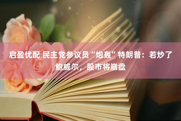 启盈优配 民主党参议员“炮轰”特朗普：若炒了鲍威尔，股市将崩盘