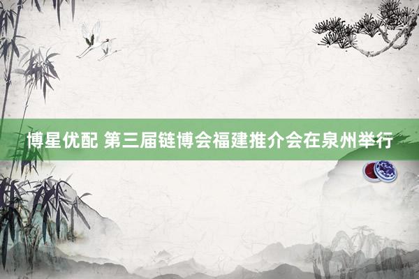 博星优配 第三届链博会福建推介会在泉州举行