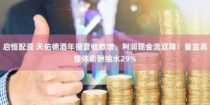 启恒配资 天佑德酒年报营收微增、利润现金流双降！董监高整体薪酬缩水29%