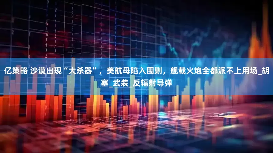 亿策略 沙漠出现“大杀器”，美航母陷入围剿，舰载火炮全都派不上用场_胡塞_武装_反辐射导弹
