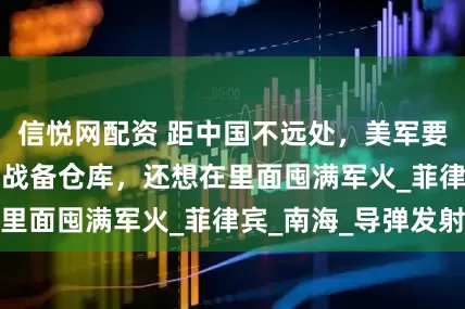 信悦网配资 距中国不远处，美军要盖30000平米战备仓库，还想在里面囤满军火_菲律宾_南海_导弹发射