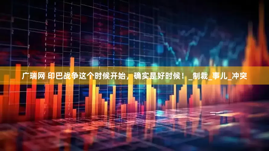 广瑞网 印巴战争这个时候开始，确实是好时候！_制裁_事儿_冲突