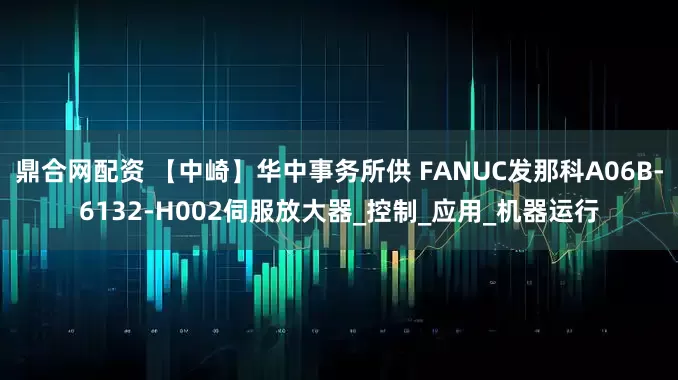 鼎合网配资 【中崎】华中事务所供 FANUC发那科A06B-6132-H002伺服放大器_控制_应用_机器运行