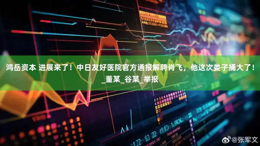 鸿岳资本 进展来了！中日友好医院官方通报解聘肖飞，他这次娄子捅大了！_董某_谷某_举报