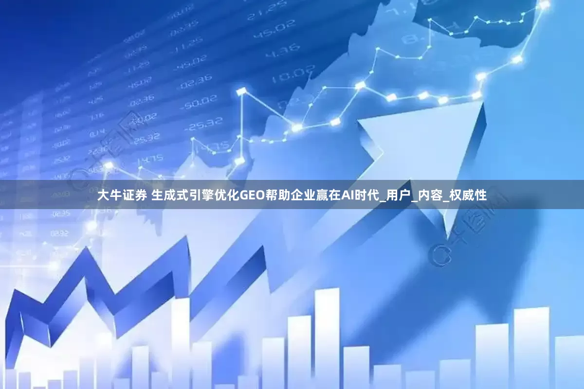 大牛证券 生成式引擎优化GEO帮助企业赢在AI时代_用户_内容_权威性