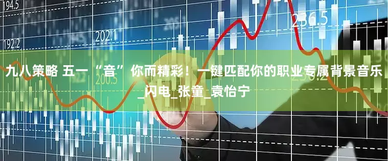 九八策略 五一 “音” 你而精彩！一键匹配你的职业专属背景音乐_闪电_张童_袁怡宁