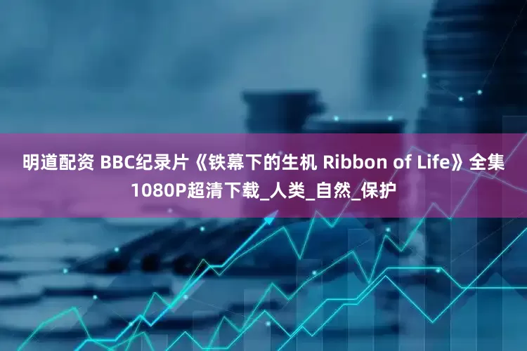 明道配资 BBC纪录片《铁幕下的生机 Ribbon of Life》全集1080P超清下载_人类_自然_保护