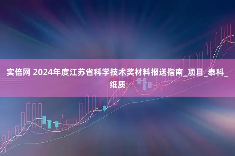 实倍网 2024年度江苏省科学技术奖材料报送指南_项目_泰科_纸质