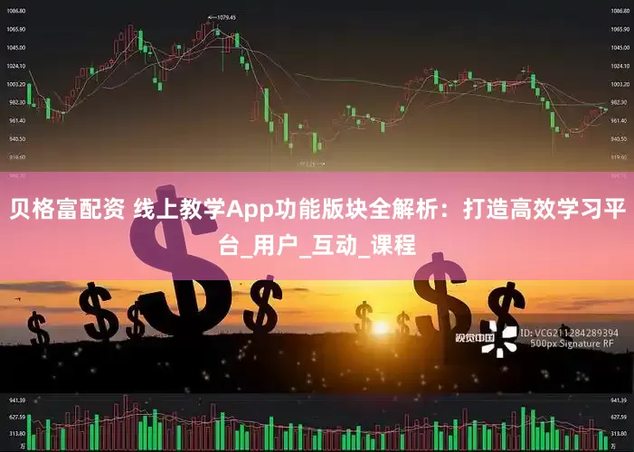 贝格富配资 线上教学App功能版块全解析：打造高效学习平台_用户_互动_课程