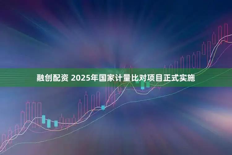 融创配资 2025年国家计量比对项目正式实施
