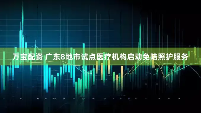 万宝配资 广东8地市试点医疗机构启动免陪照护服务