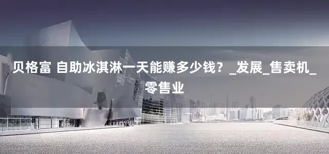贝格富 自助冰淇淋一天能赚多少钱？_发展_售卖机_零售业