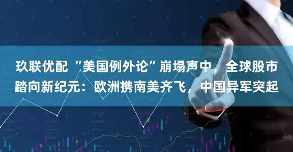 玖联优配 “美国例外论”崩塌声中，全球股市踏向新纪元：欧洲携南美齐飞，中国异军突起