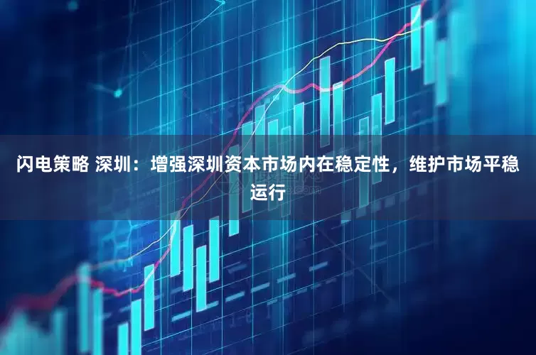 闪电策略 深圳：增强深圳资本市场内在稳定性，维护市场平稳运行