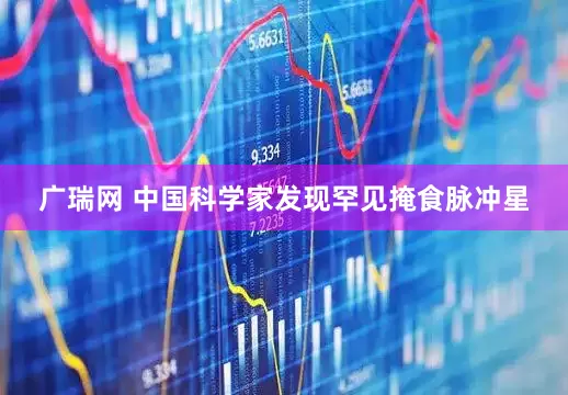 广瑞网 中国科学家发现罕见掩食脉冲星