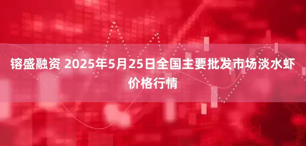 镕盛融资 2025年5月25日全国主要批发市场淡水虾价格行情
