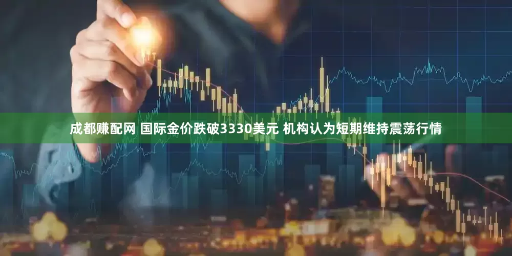 成都赚配网 国际金价跌破3330美元 机构认为短期维持震荡行情