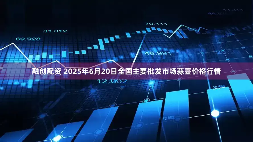 融创配资 2025年6月20日全国主要批发市场蒜薹价格行情