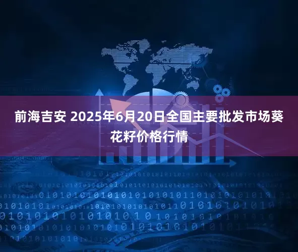 前海吉安 2025年6月20日全国主要批发市场葵花籽价格行情
