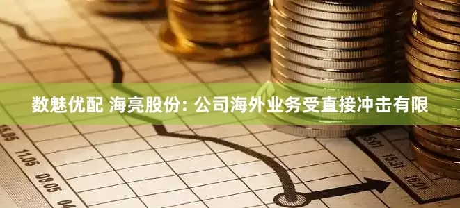 数魅优配 海亮股份: 公司海外业务受直接冲击有限