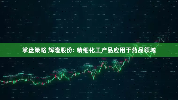 掌盘策略 辉隆股份: 精细化工产品应用于药品领域