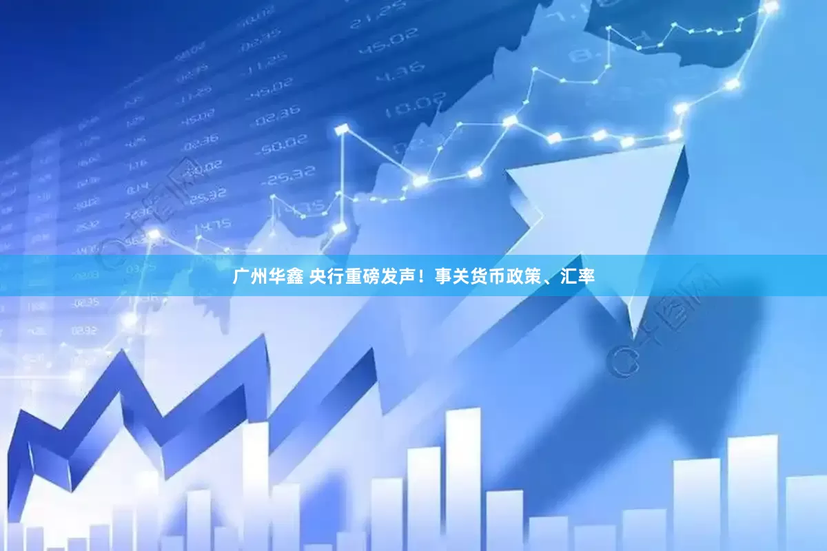 广州华鑫 央行重磅发声！事关货币政策、汇率