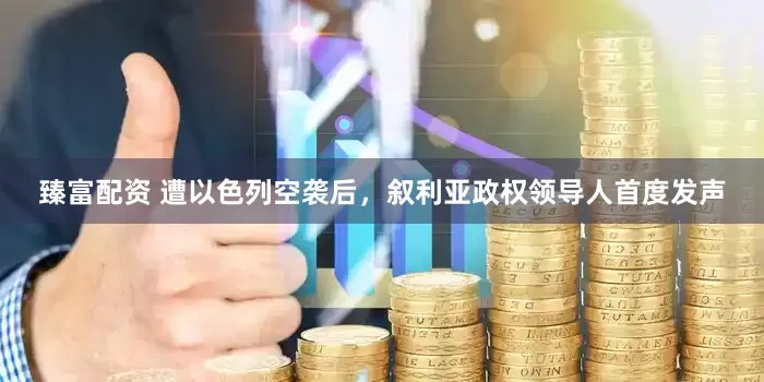 臻富配资 遭以色列空袭后，叙利亚政权领导人首度发声