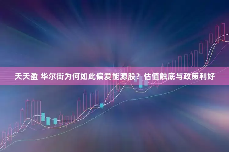 天天盈 华尔街为何如此偏爱能源股？估值触底与政策利好