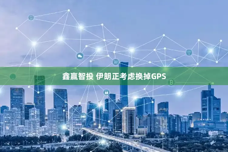 鑫赢智投 伊朗正考虑换掉GPS