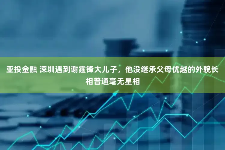 亚投金融 深圳遇到谢霆锋大儿子，他没继承父母优越的外貌长相普通毫无星相