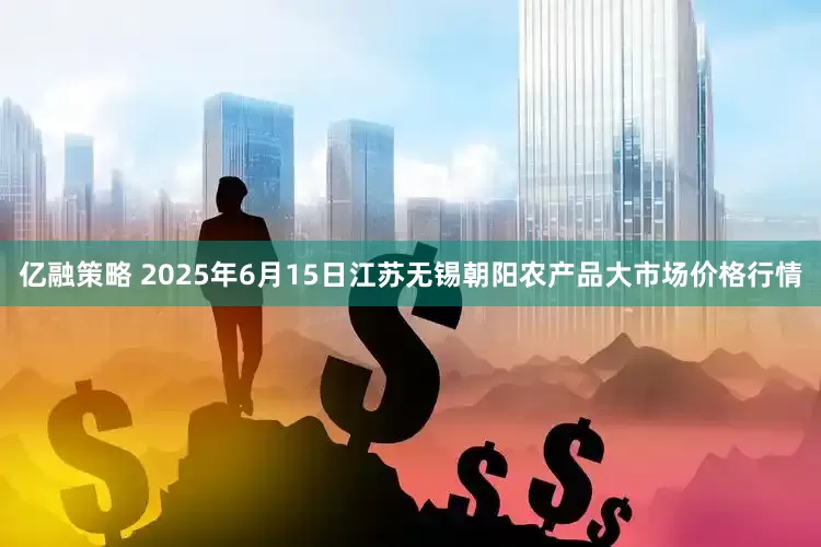 亿融策略 2025年6月15日江苏无锡朝阳农产品大市场价格行情