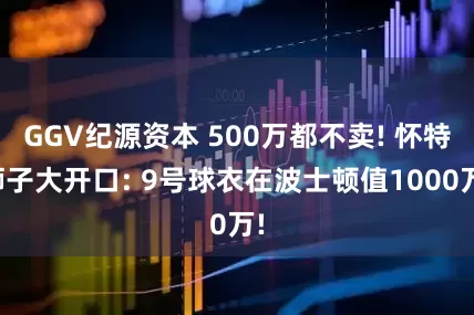 GGV纪源资本 500万都不卖! 怀特狮子大开口: 9号球衣在波士顿值1000万!