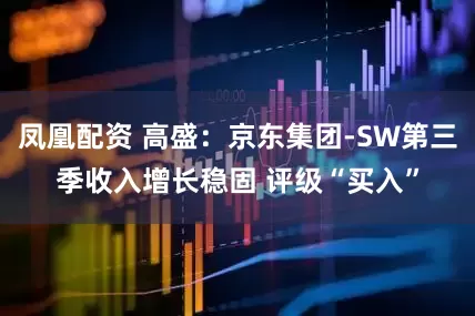 凤凰配资 高盛：京东集团-SW第三季收入增长稳固 评级“买入”