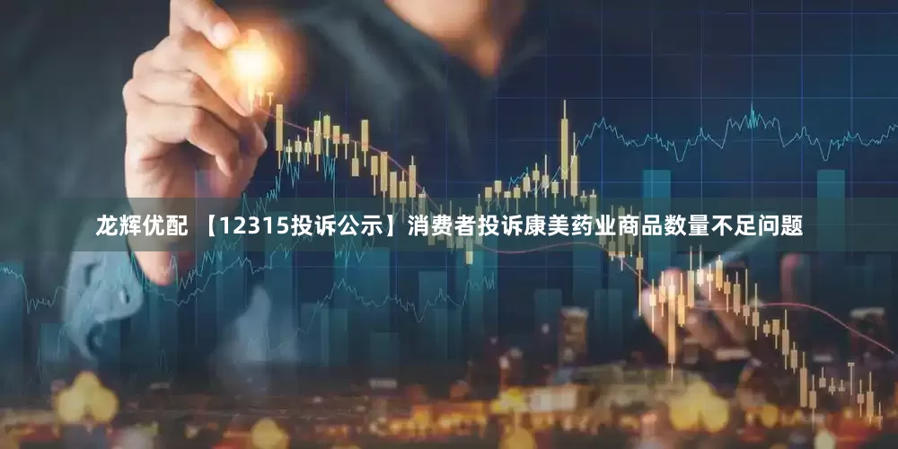 龙辉优配 【12315投诉公示】消费者投诉康美药业商品数量不足问题