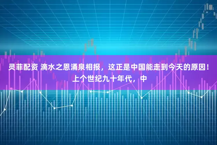 灵菲配资 滴水之恩涌泉相报，这正是中国能走到今天的原因！ 上个世纪九十年代，中