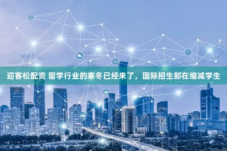 迎客松配资 留学行业的寒冬已经来了，国际招生部在缩减学生